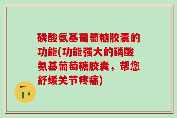 磷酸氨基葡萄糖胶囊的功能(功能强大的磷酸氨基葡萄糖胶囊,帮您舒缓关节疼痛)-第1张图片-氨糖科普网 磷酸氨基葡萄糖胶囊的功能(功能强大的磷酸氨基葡萄糖胶囊,帮您舒缓关节疼痛)-第1张图片-氨糖科普网