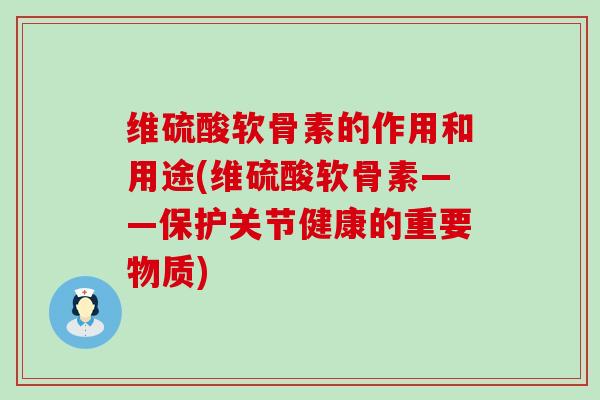 维硫酸软骨素的作用和用途(维硫酸软骨素——保护关节健康的重要物质)-第1张图片-氨糖科普网 维硫酸软骨素的作用和用途(维硫酸软骨素——保护关节健康的重要物质)-第1张图片-氨糖科普网