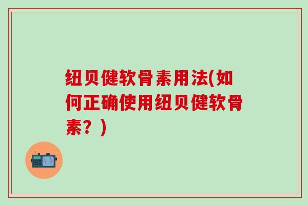 纽贝健软骨素用法(如何正确使用纽贝健软骨素？)-第1张图片-氨糖科普网