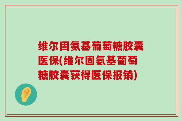 维尔固氨基葡萄糖胶囊医保(维尔固氨基葡萄糖胶囊获得医保报销)-第1张图片-氨糖科普网 维尔固氨基葡萄糖胶囊医保(维尔固氨基葡萄糖胶囊获得医保报销)-第1张图片-氨糖科普网