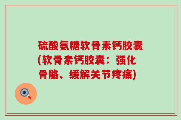 硫酸氨糖软骨素钙胶囊(软骨素钙胶囊：强化骨骼、缓解关节疼痛)-第1张图片-氨糖科普网
