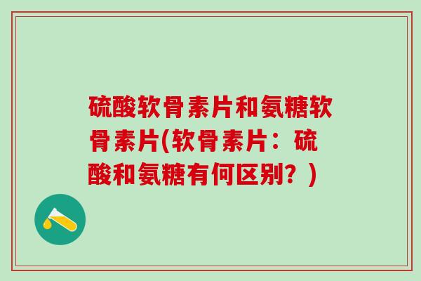 硫酸软骨素片和氨糖软骨素片(软骨素片:硫酸和氨糖有何区别?)-第1张图片-氨糖科普网 硫酸软骨素片和氨糖软骨素片(软骨素片:硫酸和氨糖有何区别?)-第1张图片-氨糖科普网