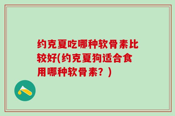 约克夏吃哪种软骨素比较好(约克夏狗适合食用哪种软骨素？)-第1张图片-氨糖科普网