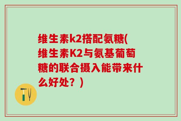 维生素k2搭配氨糖(维生素K2与氨基葡萄糖的联合摄入能带来什么好处？)-第1张图片-氨糖科普网
