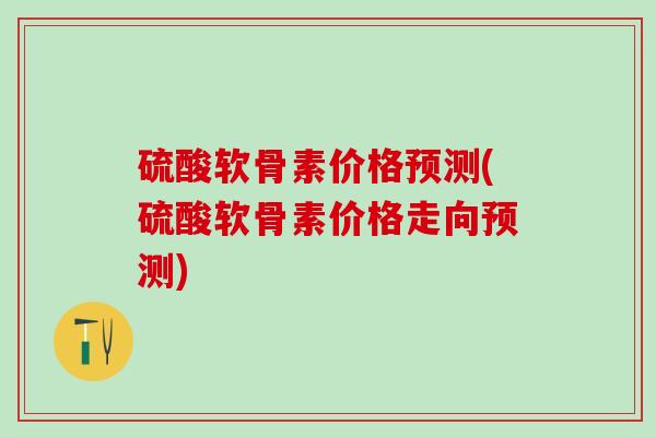硫酸软骨素价格预测(硫酸软骨素价格走向预测)-第1张图片-氨糖科普网