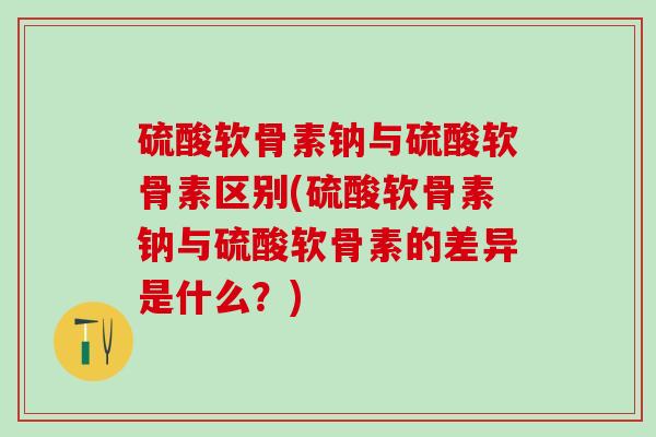 硫酸软骨素钠与硫酸软骨素区别(硫酸软骨素钠与硫酸软骨素的差异是什么？)-第1张图片-氨糖科普网