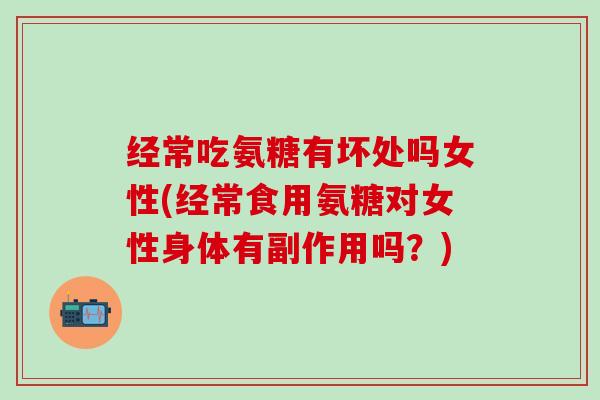经常吃氨糖有坏处吗女性(经常食用氨糖对女性身体有副作用吗?)-第1张图片-氨糖科普网 经常吃氨糖有坏处吗女性(经常食用氨糖对女性身体有副作用吗?)-第1张图片-氨糖科普网