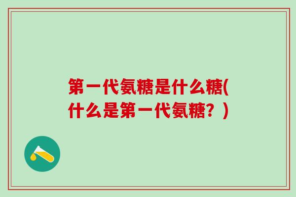 第一代氨糖是什么糖(什么是第一代氨糖?)-第1张图片-氨糖科普网 第一代氨糖是什么糖(什么是第一代氨糖?)-第1张图片-氨糖科普网