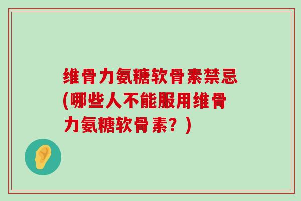 维骨力氨糖软骨素禁忌(哪些人不能服用维骨力氨糖软骨素?)-第1张图片-氨糖科普网 维骨力氨糖软骨素禁忌(哪些人不能服用维骨力氨糖软骨素?)-第1张图片-氨糖科普网