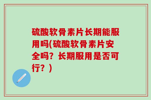 硫酸软骨素片长期能服用吗(硫酸软骨素片安全吗？长期服用是否可行？)-第1张图片-氨糖科普网