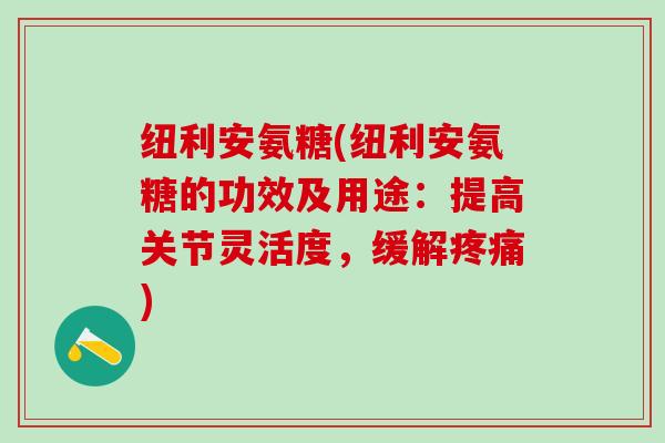 纽利安氨糖(纽利安氨糖的功效及用途:提高关节灵活度,缓解疼痛)-第1张图片-氨糖科普网 纽利安氨糖(纽利安氨糖的功效及用途:提高关节灵活度,缓解疼痛)-第1张图片-氨糖科普网