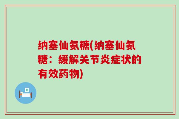 纳塞仙氨糖(纳塞仙氨糖:缓解关节炎症状的有效药物)-第1张图片-氨糖科普网 纳塞仙氨糖(纳塞仙氨糖:缓解关节炎症状的有效药物)-第1张图片-氨糖科普网