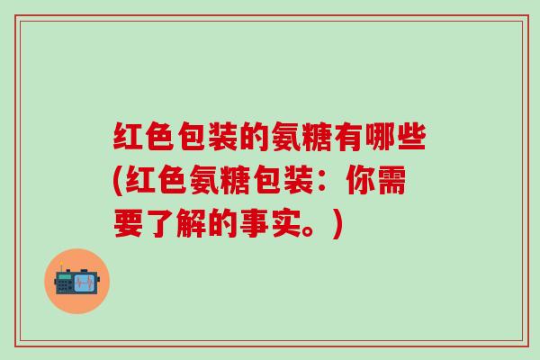 红色包装的氨糖有哪些(红色氨糖包装:你需要了解的事实。)-第1张图片-氨糖科普网 红色包装的氨糖有哪些(红色氨糖包装:你需要了解的事实。)-第1张图片-氨糖科普网