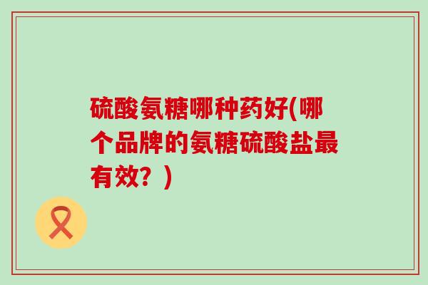 硫酸氨糖哪种药好(哪个品牌的氨糖硫酸盐最有效?)-第1张图片-氨糖科普网 硫酸氨糖哪种药好(哪个品牌的氨糖硫酸盐最有效?)-第1张图片-氨糖科普网