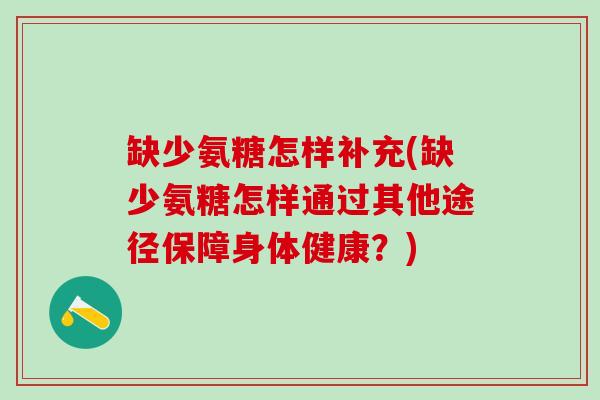 缺少氨糖怎样补充(缺少氨糖怎样通过其他途径保障身体健康?)-第1张图片-氨糖科普网 缺少氨糖怎样补充(缺少氨糖怎样通过其他途径保障身体健康?)-第1张图片-氨糖科普网