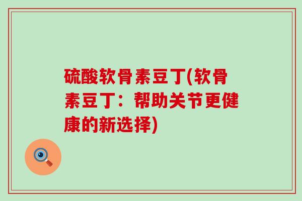 硫酸软骨素豆丁(软骨素豆丁:帮助关节更健康的新选择)-第1张图片-氨糖科普网 硫酸软骨素豆丁(软骨素豆丁:帮助关节更健康的新选择)-第1张图片-氨糖科普网