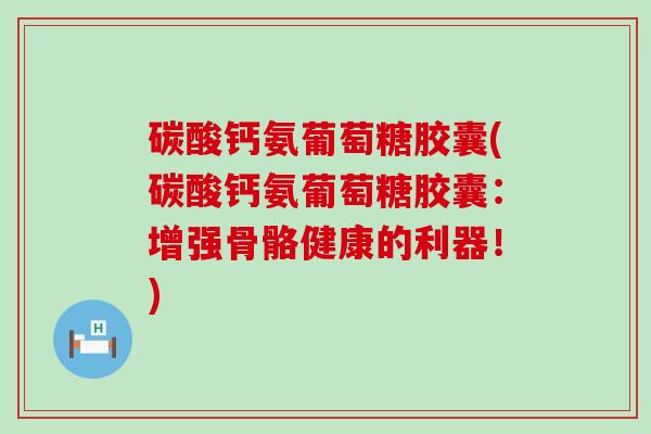碳酸钙氨葡萄糖胶囊(碳酸钙氨葡萄糖胶囊:增强骨骼健康的利器!)-第1张图片-氨糖科普网 碳酸钙氨葡萄糖胶囊(碳酸钙氨葡萄糖胶囊:增强骨骼健康的利器!)-第1张图片-氨糖科普网