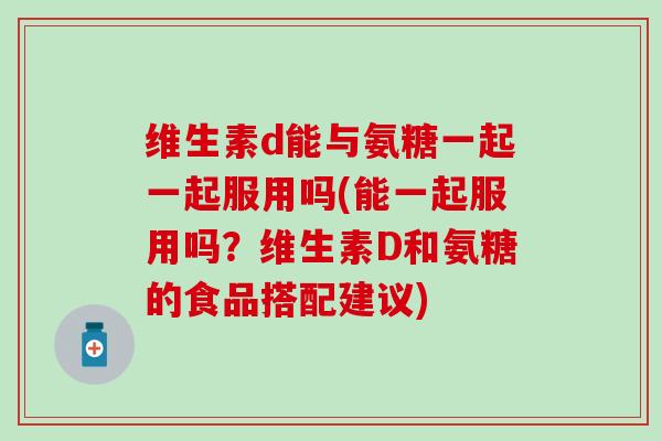 维生素d能与氨糖一起一起服用吗(能一起服用吗?维生素D和氨糖的食品搭配建议)-第1张图片-氨糖科普网 维生素d能与氨糖一起一起服用吗(能一起服用吗?维生素D和氨糖的食品搭配建议)-第1张图片-氨糖科普网