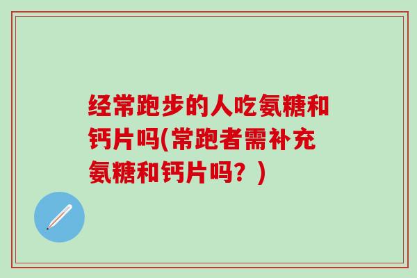 经常跑步的人吃氨糖和钙片吗(常跑者需补充氨糖和钙片吗?)-第1张图片-氨糖科普网 经常跑步的人吃氨糖和钙片吗(常跑者需补充氨糖和钙片吗?)-第1张图片-氨糖科普网