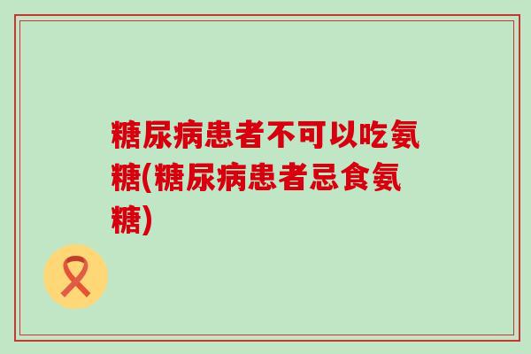 糖尿病患者不可以吃氨糖(糖尿病患者忌食氨糖)-第1张图片-氨糖科普网
