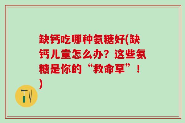 缺钙吃哪种氨糖好(缺钙儿童怎么办?这些氨糖是你的“救命草”!)-第1张图片-氨糖科普网 缺钙吃哪种氨糖好(缺钙儿童怎么办?这些氨糖是你的“救命草”!)-第1张图片-氨糖科普网