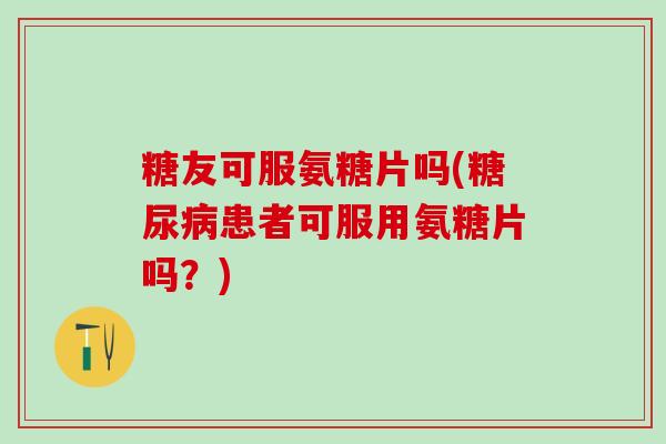 糖友可服氨糖片吗(糖尿病患者可服用氨糖片吗?)-第1张图片-氨糖科普网 糖友可服氨糖片吗(糖尿病患者可服用氨糖片吗?)-第1张图片-氨糖科普网