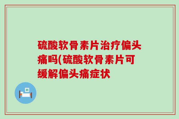 硫酸软骨素片治疗偏头痛吗(硫酸软骨素片可缓解偏头痛症状-第1张图片-氨糖科普网