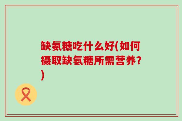 缺氨糖吃什么好(如何摄取缺氨糖所需营养？)-第1张图片-氨糖科普网