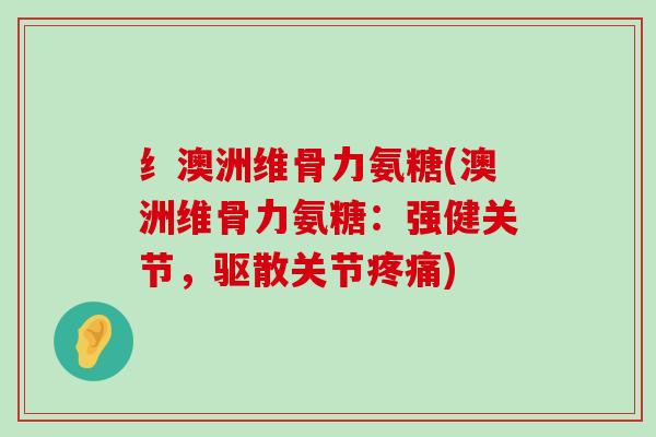 纟澳洲维骨力氨糖(澳洲维骨力氨糖:强健关节,驱散关节疼痛)-第1张图片-氨糖科普网 纟澳洲维骨力氨糖(澳洲维骨力氨糖:强健关节,驱散关节疼痛)-第1张图片-氨糖科普网