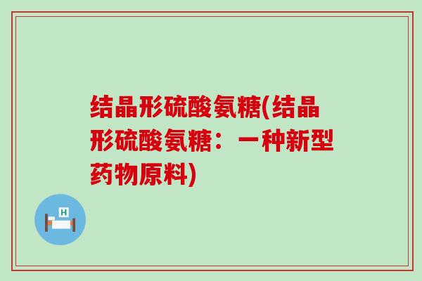 结晶形硫酸氨糖(结晶形硫酸氨糖:一种新型药物原料)-第1张图片-氨糖科普网 结晶形硫酸氨糖(结晶形硫酸氨糖:一种新型药物原料)-第1张图片-氨糖科普网