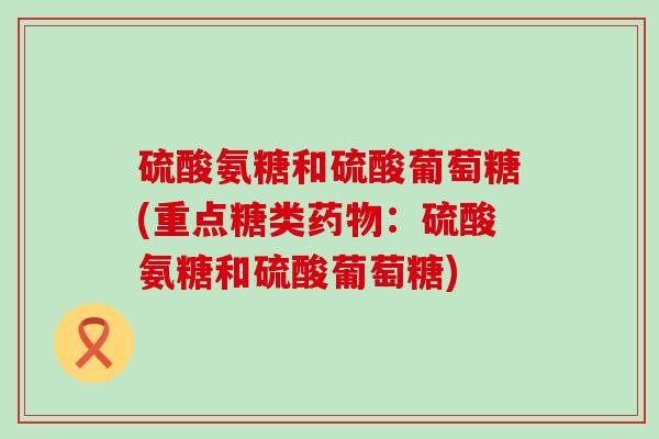 硫酸氨糖和硫酸葡萄糖(重点糖类药物:硫酸氨糖和硫酸葡萄糖)-第1张图片-氨糖科普网 硫酸氨糖和硫酸葡萄糖(重点糖类药物:硫酸氨糖和硫酸葡萄糖)-第1张图片-氨糖科普网