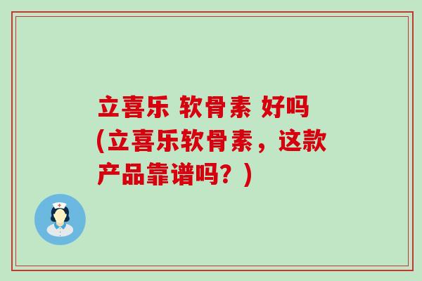 立喜乐 软骨素 好吗(立喜乐软骨素,这款产品靠谱吗?)-第1张图片-氨糖科普网 立喜乐 软骨素 好吗(立喜乐软骨素,这款产品靠谱吗?)-第1张图片-氨糖科普网