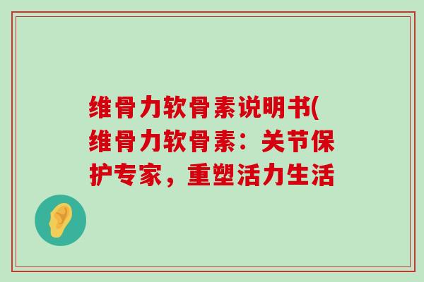 维骨力软骨素说明书(维骨力软骨素:关节保护专家,重塑活力生活-第1张图片-氨糖科普网 维骨力软骨素说明书(维骨力软骨素:关节保护专家,重塑活力生活-第1张图片-氨糖科普网
