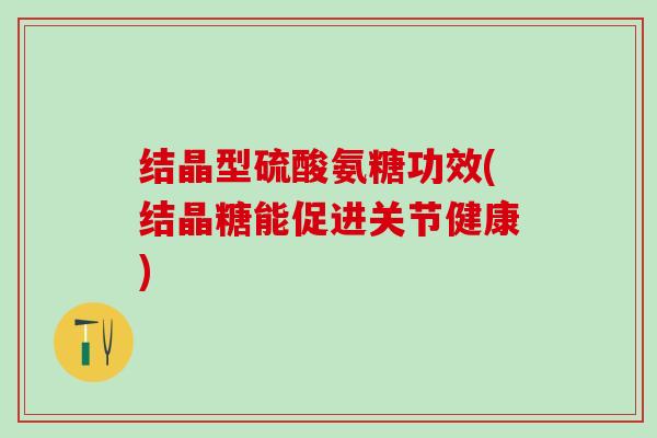 结晶型硫酸氨糖功效(结晶糖能促进关节健康)-第1张图片-氨糖科普网