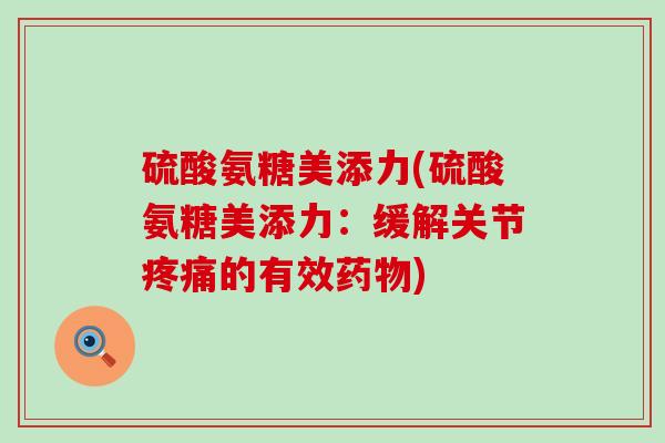 硫酸氨糖美添力(硫酸氨糖美添力：缓解关节疼痛的有效药物)-第1张图片-氨糖科普网
