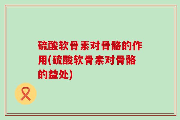 硫酸软骨素对骨骼的作用(硫酸软骨素对骨骼的益处)-第1张图片-氨糖科普网 硫酸软骨素对骨骼的作用(硫酸软骨素对骨骼的益处)-第1张图片-氨糖科普网