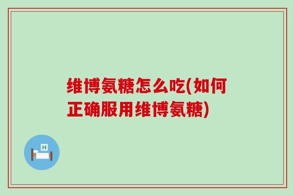 维博氨糖怎么吃(如何正确服用维博氨糖)-第1张图片-氨糖科普网 维博氨糖怎么吃(如何正确服用维博氨糖)-第1张图片-氨糖科普网