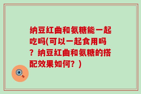 纳豆红曲和氨糖能一起吃吗(可以一起食用吗?纳豆红曲和氨糖的搭配效果如何?)-第1张图片-氨糖科普网 纳豆红曲和氨糖能一起吃吗(可以一起食用吗?纳豆红曲和氨糖的搭配效果如何?)-第1张图片-氨糖科普网