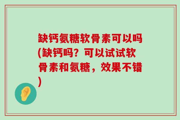 缺钙氨糖软骨素可以吗(缺钙吗？可以试试软骨素和氨糖，效果不错)-第1张图片-氨糖科普网