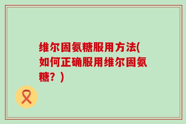 维尔固氨糖服用方法(如何正确服用维尔固氨糖?)-第1张图片-氨糖科普网 维尔固氨糖服用方法(如何正确服用维尔固氨糖?)-第1张图片-氨糖科普网