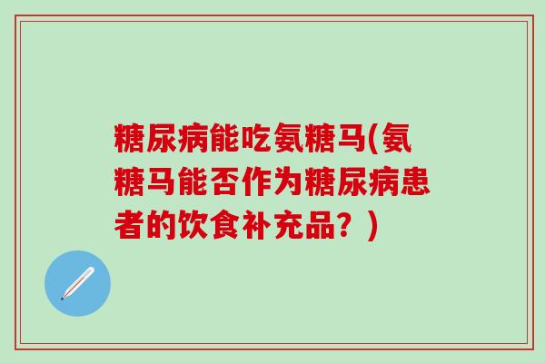 糖尿病能吃氨糖马(氨糖马能否作为糖尿病患者的饮食补充品?)-第1张图片-氨糖科普网 糖尿病能吃氨糖马(氨糖马能否作为糖尿病患者的饮食补充品?)-第1张图片-氨糖科普网