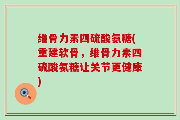 维骨力素四硫酸氨糖(重建软骨,维骨力素四硫酸氨糖让关节更健康)-第1张图片-氨糖科普网 维骨力素四硫酸氨糖(重建软骨,维骨力素四硫酸氨糖让关节更健康)-第1张图片-氨糖科普网