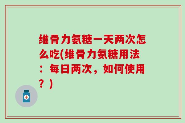维骨力氨糖一天两次怎么吃(维骨力氨糖用法:每日两次,如何使用?)-第1张图片-氨糖科普网 维骨力氨糖一天两次怎么吃(维骨力氨糖用法:每日两次,如何使用?)-第1张图片-氨糖科普网