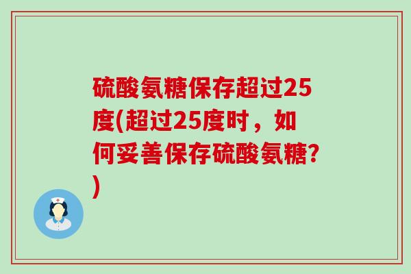 硫酸氨糖保存超过25度(超过25度时，如何妥善保存硫酸氨糖？)-第1张图片-氨糖科普网