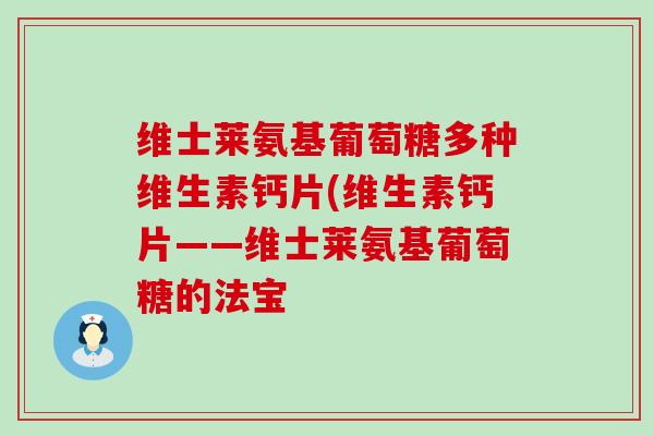 维士莱氨基葡萄糖多种维生素钙片(维生素钙片——维士莱氨基葡萄糖的法宝-第1张图片-氨糖科普网 维士莱氨基葡萄糖多种维生素钙片(维生素钙片——维士莱氨基葡萄糖的法宝-第1张图片-氨糖科普网