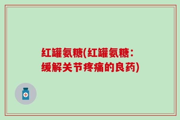 红罐氨糖(红罐氨糖:缓解关节疼痛的良药)-第1张图片-氨糖科普网 红罐氨糖(红罐氨糖:缓解关节疼痛的良药)-第1张图片-氨糖科普网