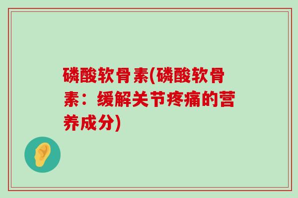 磷酸软骨素(磷酸软骨素:缓解关节疼痛的营养成分)-第1张图片-氨糖科普网 磷酸软骨素(磷酸软骨素:缓解关节疼痛的营养成分)-第1张图片-氨糖科普网