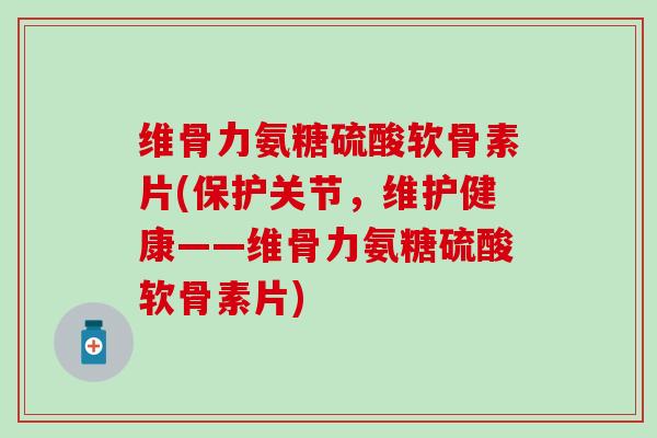 维骨力氨糖硫酸软骨素片(保护关节，维护健康——维骨力氨糖硫酸软骨素片)-第1张图片-氨糖科普网