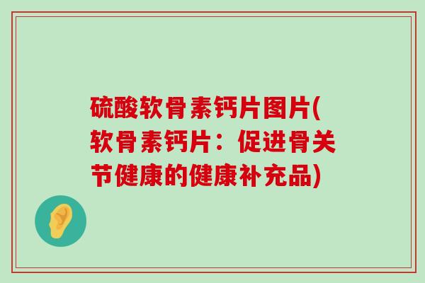 硫酸软骨素钙片图片(软骨素钙片:促进骨关节健康的健康补充品)-第1张图片-氨糖科普网 硫酸软骨素钙片图片(软骨素钙片:促进骨关节健康的健康补充品)-第1张图片-氨糖科普网