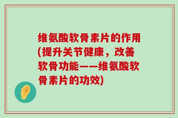 维氨酸软骨素片的作用(提升关节健康,改善软骨功能——维氨酸软骨素片的功效)-第1张图片-氨糖科普网 维氨酸软骨素片的作用(提升关节健康,改善软骨功能——维氨酸软骨素片的功效)-第1张图片-氨糖科普网